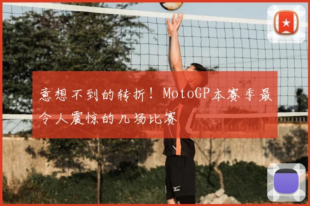 意想不到的转折!MotoGP本赛季最令人震惊的几场比赛