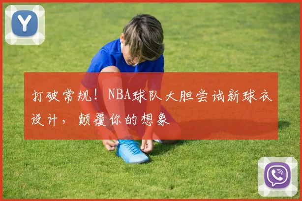 打破常规!NBA球队大胆尝试新球衣设计,颠覆你的想象