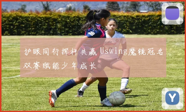 护眼同行挥杆共赢 Uswing魔镜冠名双赛赋能少年成长