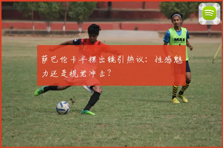 萨巴伦卡半裸出镜引热议:性感魅力还是视觉冲击?