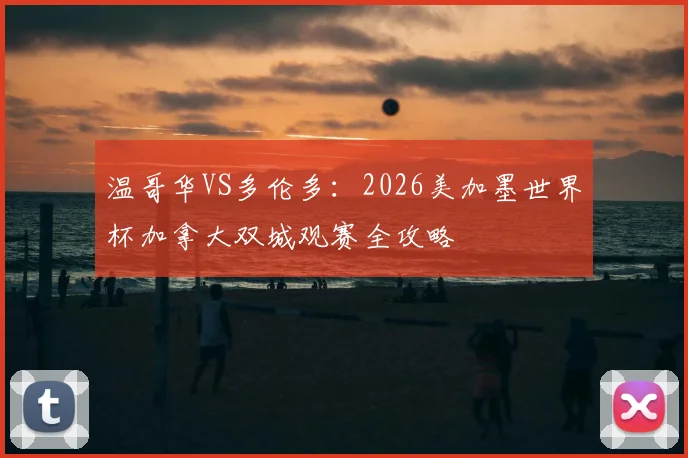 温哥华VS多伦多：2026美加墨世界杯加拿大双城观赛全攻略
