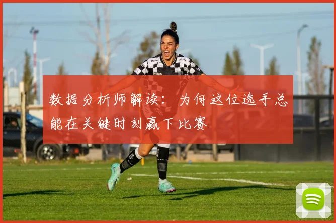 数据分析师解读：为何这位选手总能在关键时刻赢下比赛