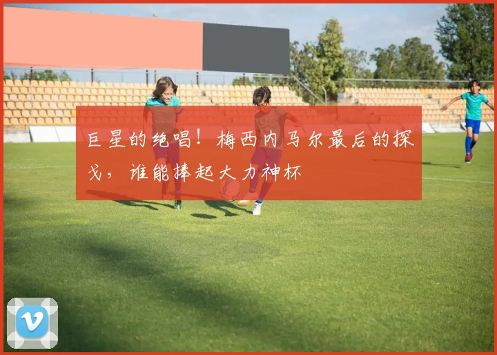 巨星的绝唱!梅西内马尔最后的探戈,谁能捧起大力神杯