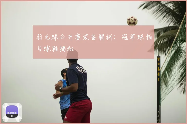 羽毛球公开赛装备解析:冠军球拍与球鞋揭秘