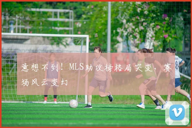 意想不到!MLS助攻榜格局突变,赛场风云变幻