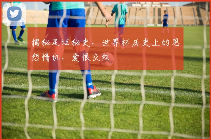 揭秘足坛秘史，世界杯历史上的恩怨情仇，爱恨交织