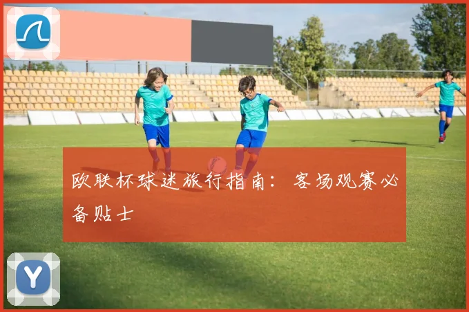 欧联杯球迷旅行指南:客场观赛必备贴士