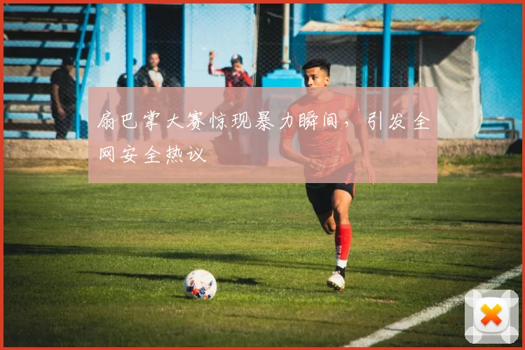 扇巴掌大赛惊现暴力瞬间，引发全网安全热议