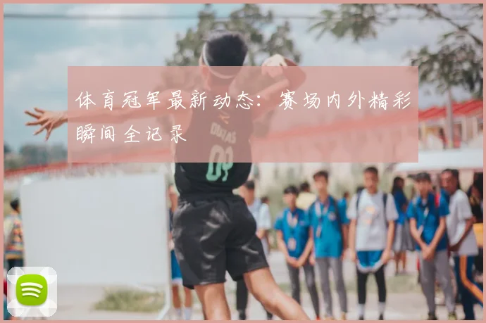 体育冠军最新动态:赛场内外精彩瞬间全记录