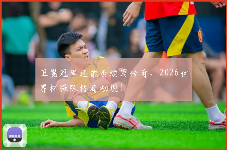 卫冕冠军还能否续写传奇,2026世界杯强队格局初现!