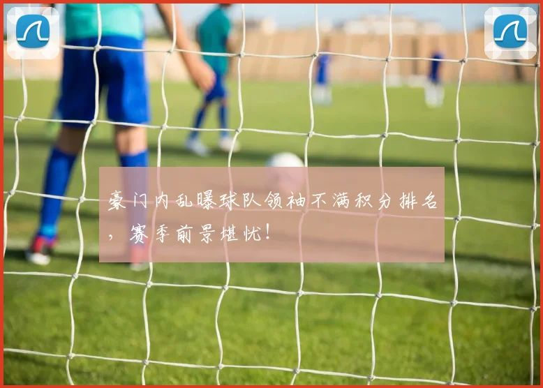 豪门内乱曝球队领袖不满积分排名，赛季前景堪忧！