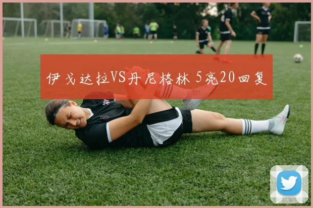 伊戈达拉VS丹尼格林 5亮20回复