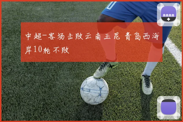 中超-客场击败云南玉昆 青岛西海岸10轮不败