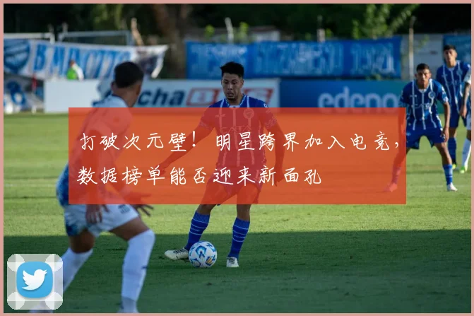 打破次元壁！明星跨界加入电竞，数据榜单能否迎来新面孔