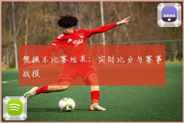 樊振东比赛结果：实时比分与赛事战报
