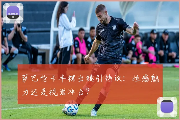 萨巴伦卡半裸出镜引热议：性感魅力还是视觉冲击？