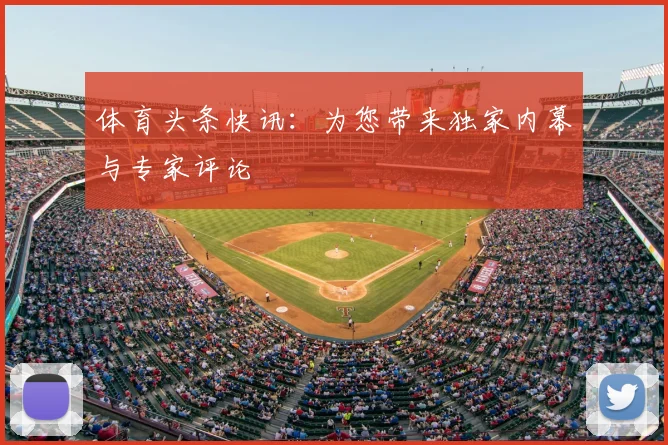 体育头条快讯:为您带来独家内幕与专家评论