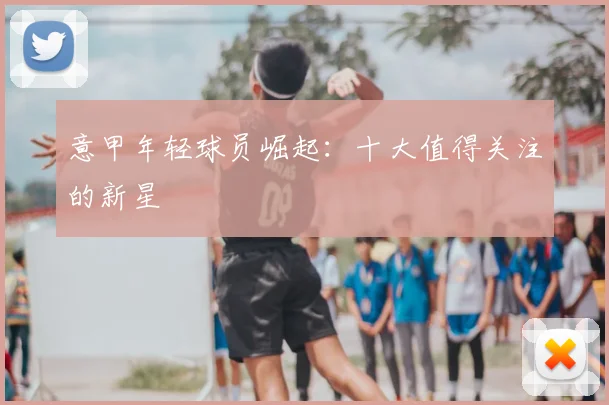 意甲年轻球员崛起：十大值得关注的新星
