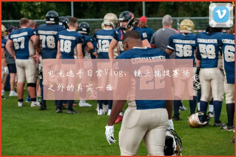 电竞选手日常Vlog，镜头捕捉赛场之外的真实一面