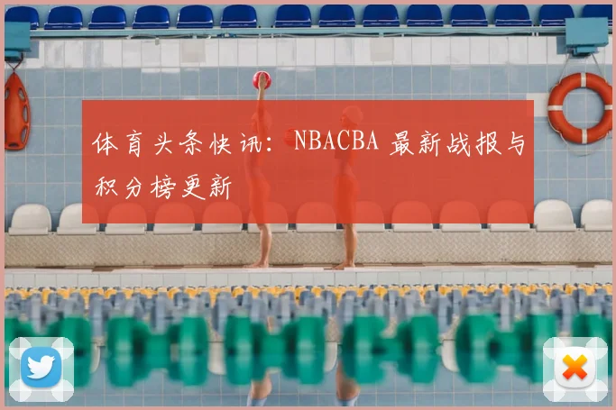 体育头条快讯：NBACBA 最新战报与积分榜更新