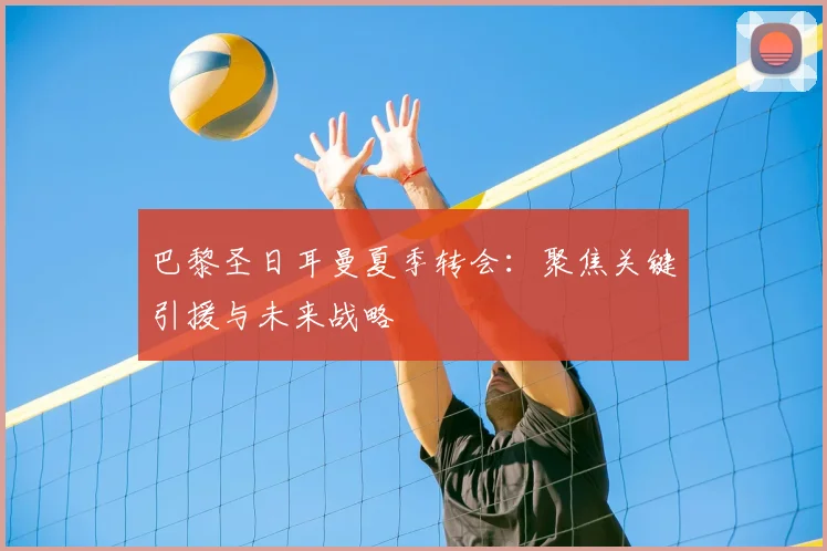巴黎圣日耳曼夏季转会:聚焦关键引援与未来战略