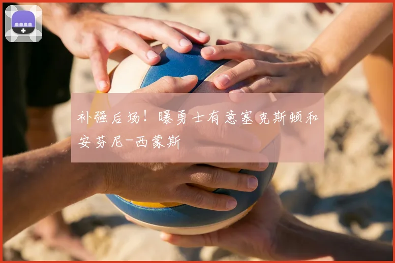 补强后场！曝勇士有意塞克斯顿和安芬尼-西蒙斯