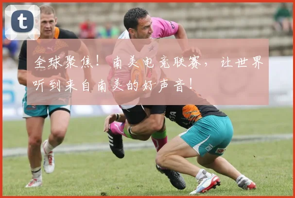 全球聚焦！南美电竞联赛，让世界听到来自南美的好声音！