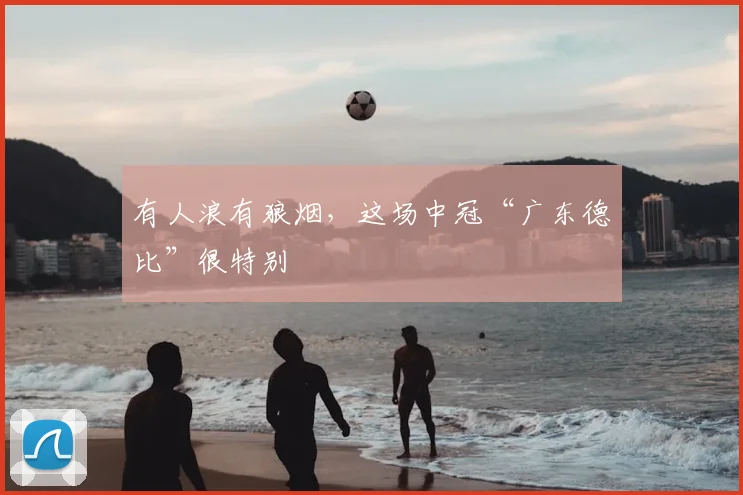 有人浪有狼烟，这场中冠“广东德比”很特别