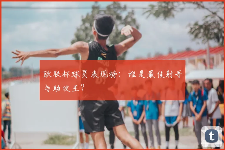 欧联杯球员表现榜:谁是最佳射手与助攻王?