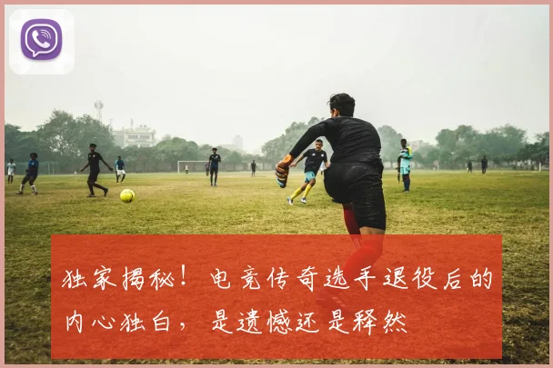 独家揭秘!电竞传奇选手退役后的内心独白,是遗憾还是释然