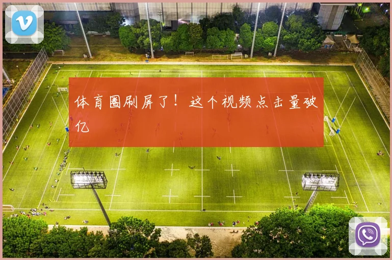 体育圈刷屏了！这个视频点击量破亿