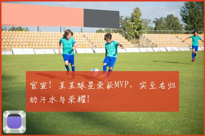 官宣!某某球星荣获MVP,实至名归的汗水与荣耀!