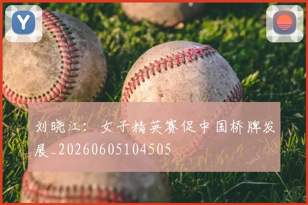 刘晓江：女子精英赛促中国桥牌发展_20260605104505