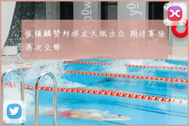 张镇麟赞郑祺龙天赋出众 期待赛场再次交锋