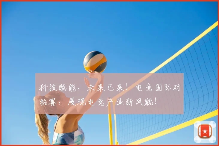 科技赋能,未来已来!电竞国际对抗赛,展现电竞产业新风貌!
