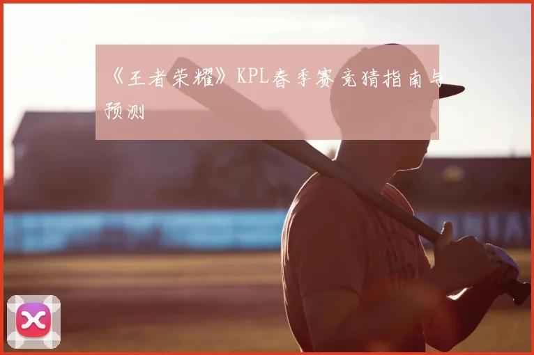 《王者荣耀》KPL春季赛竞猜指南与预测