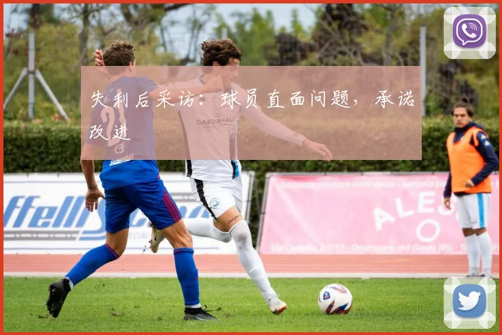 失利后采访：球员直面问题，承诺改进
