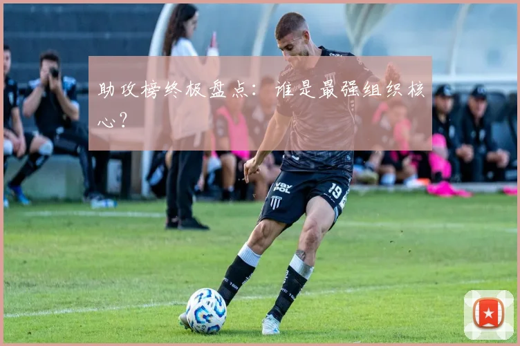 助攻榜终极盘点:谁是最强组织核心?